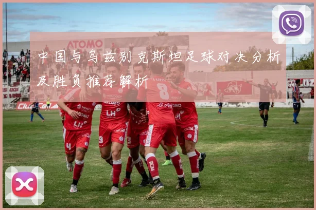 中国与乌兹别克斯坦足球对决分析及胜负推荐解析