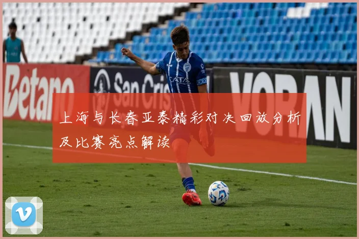 上海与长春亚泰精彩对决回放分析及比赛亮点解读