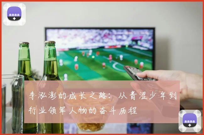 李泓澎的成长之路：从青涩少年到行业领军人物的奋斗历程
