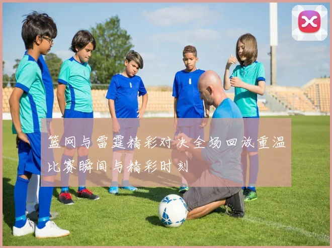 篮网与雷霆精彩对决全场回放重温比赛瞬间与精彩时刻